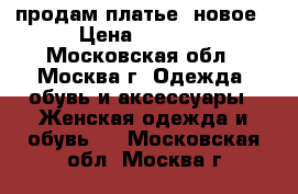 продам платье, новое › Цена ­ 2 500 - Московская обл., Москва г. Одежда, обувь и аксессуары » Женская одежда и обувь   . Московская обл.,Москва г.